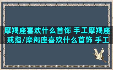 摩羯座喜欢什么首饰 手工摩羯座戒指/摩羯座喜欢什么首饰 手工摩羯座戒指-我的网站